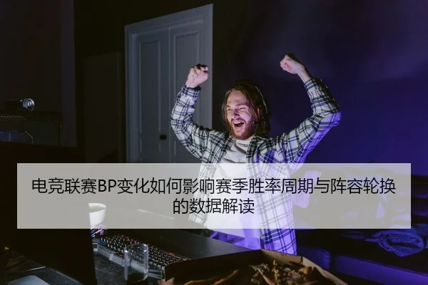 电竞联赛BP变化如何影响赛季胜率周期与阵容轮换的数据解读