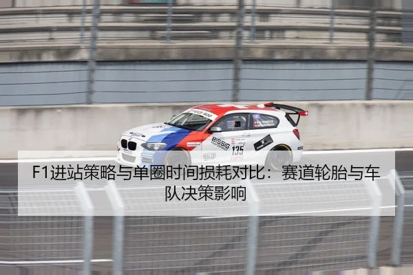F1进站策略与单圈时间损耗对比：赛道轮胎与车队决策影响