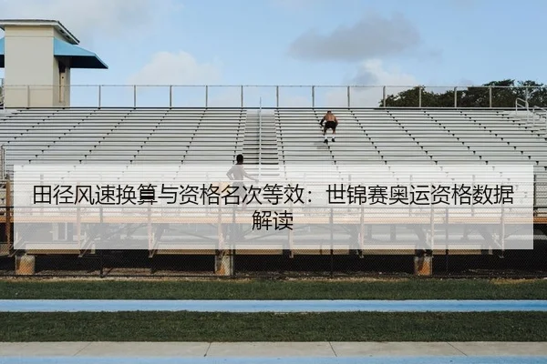 田径风速换算与资格名次等效：世锦赛奥运资格数据解读