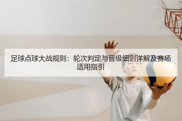 足球点球大战规则：轮次判定与晋级细则详解及赛场适用指引