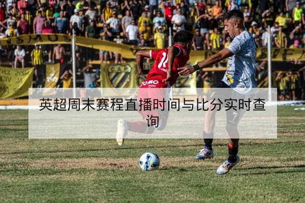 英超周末赛程直播时间与比分实时查询
